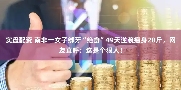 实盘配资 南非一女子绑牙“绝食”49天逆袭瘦身28斤，网友直呼：这是个狠人！