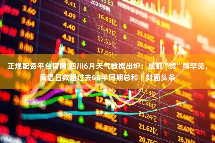 正规配资平台官网 四川6月天气数据出炉：成都“烫”得罕见，高温日数超过去66年同期总和｜封面头条