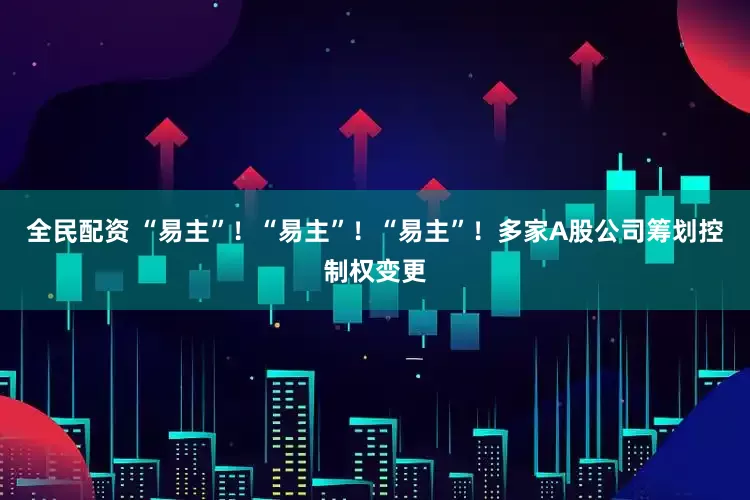 全民配资 “易主”！“易主”！“易主”！多家A股公司筹划控制权变更