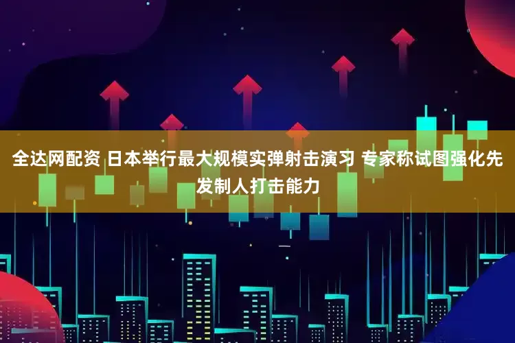 全达网配资 日本举行最大规模实弹射击演习 专家称试图强化先发制人打击能力