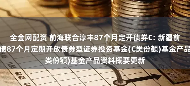 全金网配资 前海联合淳丰87个月定开债券C: 新疆前海联合淳丰纯债87个月定期开放债券型证券投资基金(C类份额)基金产品资料概要更新