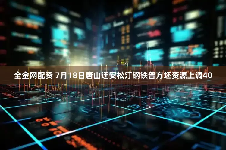 全金网配资 7月18日唐山迁安松汀钢铁普方坯资源上调40