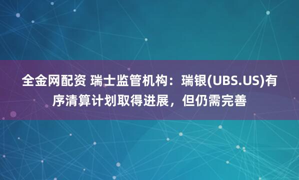 全金网配资 瑞士监管机构：瑞银(UBS.US)有序清算计划取得进展，但仍需完善