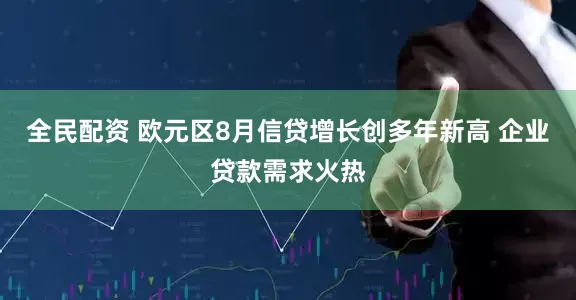 全民配资 欧元区8月信贷增长创多年新高 企业贷款需求火热