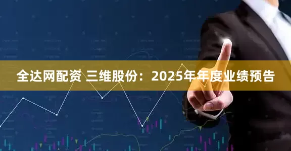 全达网配资 三维股份：2025年年度业绩预告