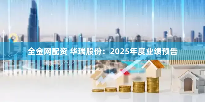 全金网配资 华瑞股份：2025年度业绩预告
